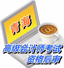 青海2015年高級會計師考試實(shí)行資格后審方式