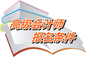 安徽省高級(jí)會(huì)計(jì)師報(bào)名條件