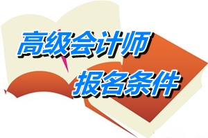 四川省高級會計(jì)師報(bào)名條件