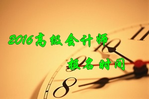 2016年高級(jí)會(huì)計(jì)師考試報(bào)名時(shí)間