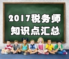 2017年稅務師考試《涉稅服務實務》知識點匯總