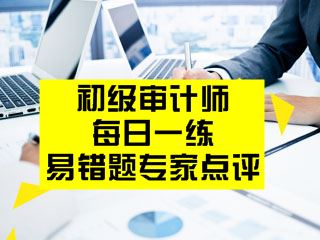 初級審計師考試易錯題專家點(diǎn)評（02.27-03.05）