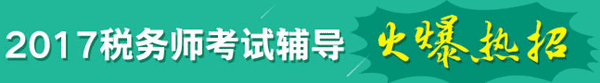 2017年稅務(wù)師考試輔導熱招