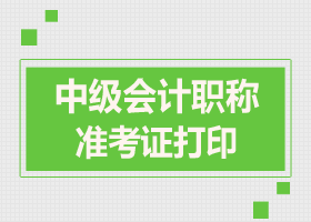 2017年浙江中級會計(jì)職稱準(zhǔn)考證打印時(shí)間 快來查看