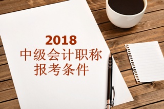 2018年中級會計職稱報名條件有哪些要求？