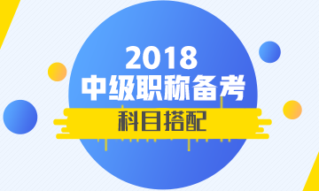 2018年首次參加中級會計職稱考試 報考科目如何搭配？