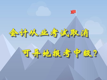 會(huì)計(jì)從業(yè)考試取消 可以異地報(bào)考中級(jí)會(huì)計(jì)職稱考試？