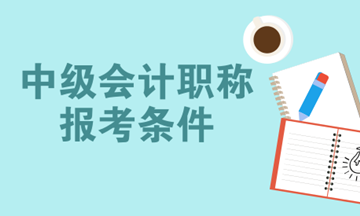 2018年中級(jí)會(huì)計(jì)職稱報(bào)名時(shí)間預(yù)計(jì)為3月份 你符合報(bào)名條件了嗎？