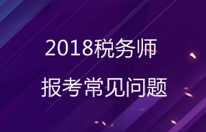 2018年稅務(wù)師報考常見問題匯總