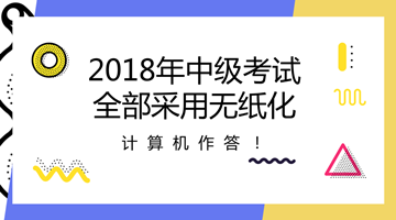 2018年中級會計(jì)職稱全部采用無紙化考試方式 計(jì)算機(jī)作答！