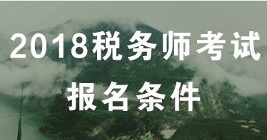 2018年稅務(wù)師考試報(bào)名條件 看看你符合嗎？