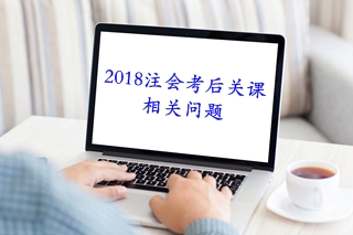 考后必知：2018注會考后關課相關問題解答