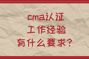 cma認(rèn)證工作經(jīng)驗(yàn)有什么要求？