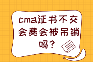 cma證書不交會費會被吊銷嗎？