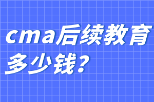 cma后續(xù)教育多少錢？