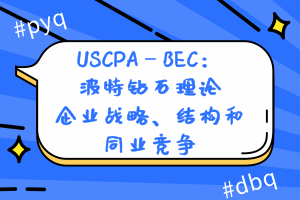 USCPA—BEC：波特鉆石理論—企業(yè)戰(zhàn)略、結(jié)構(gòu)和同業(yè)競(jìng)爭(zhēng)