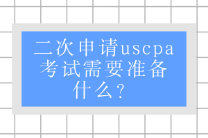 二次申請(qǐng)uscpa考試需要準(zhǔn)備什么？