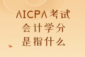 AICPA考試要求的會(huì)計(jì)學(xué)分是指什么？