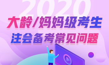 大齡/媽媽級(jí)考生2020年注冊(cè)會(huì)計(jì)師考試常見問題解答