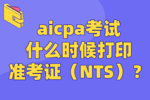 aicpa考試什么時候打印準考證（NTS）？