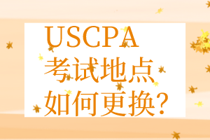 USCPA考點(diǎn)更換丨USCPA考試地點(diǎn)如何更換？