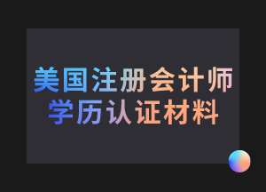 美國注冊會計師考試學(xué)歷認(rèn)證需要哪些材料？