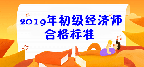 2019年初級(jí)經(jīng)濟(jì)師合格標(biāo)準(zhǔn)