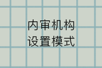 內(nèi)審機(jī)構(gòu)設(shè)置的模式有哪些？五種設(shè)置模式的特點(diǎn)和利弊？