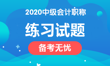 備考2020中級會計(jì)職稱 這些練習(xí)試題網(wǎng)址趕緊收藏！