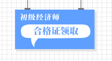 2019深圳初級經(jīng)濟師證領(lǐng)取時間在什么時候？