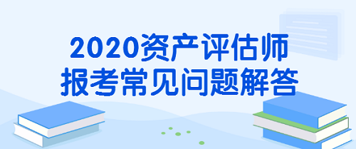 2020資產(chǎn)評(píng)估師報(bào)考常見問(wèn)題解答