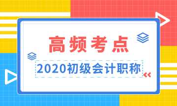 重點(diǎn)收藏！2020年初級會(huì)計(jì)職稱高頻考點(diǎn)匯總