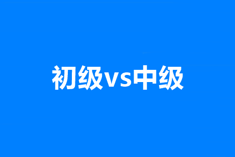 初級和中級會計職稱有啥區(qū)別？有沒有共通之處？