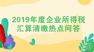 2019年度企業(yè)所得稅匯算清繳熱點問答（一）