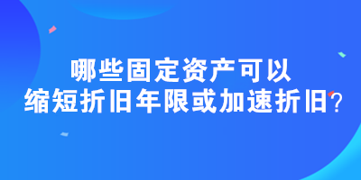 哪些固定資產(chǎn)可以縮短折舊年限或加速折舊？政策匯總！