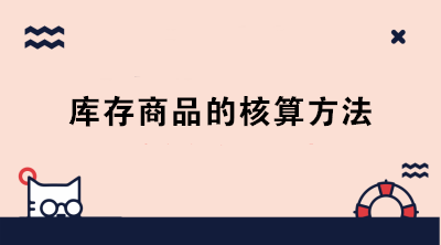 庫存商品的核算方法有哪些？成本會計必知！