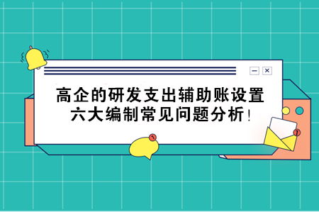 高企的研發(fā)支出輔助賬設(shè)置，六大編制常見問題分析！