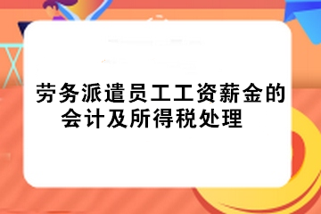 實務(wù)！勞務(wù)派遣員工工資薪金的會計及所得稅處理