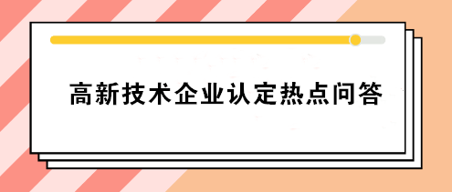 高新技術(shù)企業(yè)認(rèn)定熱點(diǎn)問(wèn)答 你要的答案就在這！