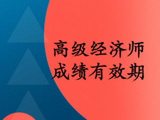 高級(jí)經(jīng)濟(jì)師2020成績有效期