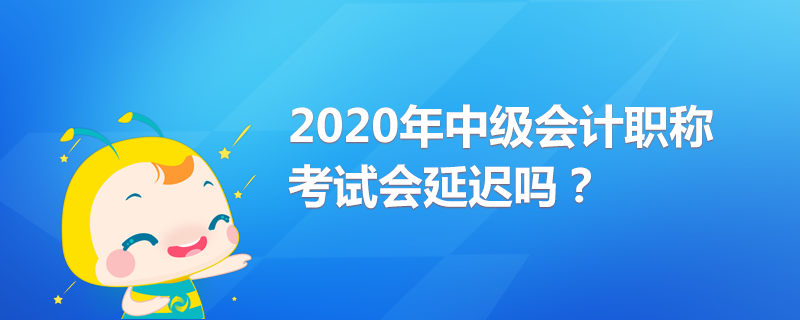 2020年中級會計職稱考試會延遲嗎？