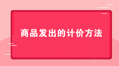 商貿(mào)公司可以采用哪些商品發(fā)出的計(jì)價(jià)方法？