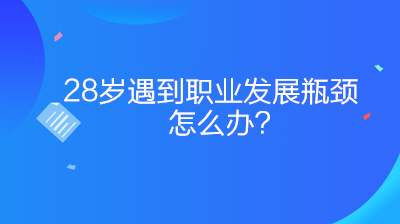 28歲遇到職業(yè)發(fā)展瓶頸怎么辦？如何突破？