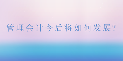 管理會(huì)計(jì)將如何發(fā)展？