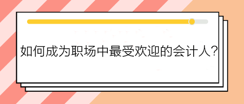 如何成為職場中最受歡迎的會計人？如何得到老板賞識？做到這五點！