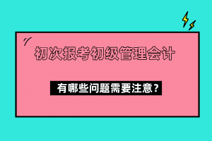 初次報(bào)考初級(jí)管理會(huì)計(jì)有哪些問(wèn)題需要注意？