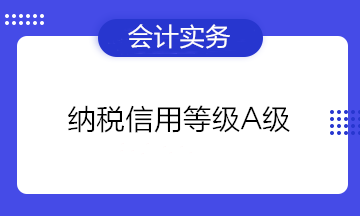 為什么企業(yè)都想要納稅信用等級A級？有什么好處？