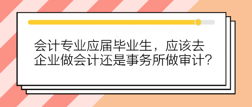 會計專業(yè)應(yīng)屆畢業(yè)生 應(yīng)該去企業(yè)做會計還是事務(wù)所做審計？