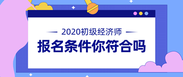 2020年初級(jí)經(jīng)濟(jì)師報(bào)名條件公布 快來(lái)看看你符不符合！