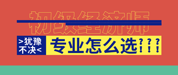 2020年初級經(jīng)濟師馬上報名了！你想好選啥專業(yè)了嗎？